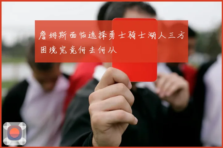 詹姆斯面临选择勇士骑士湖人三方困境究竟何去何从
