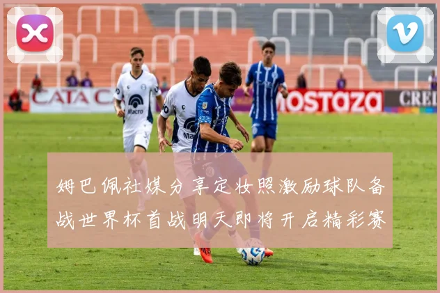 姆巴佩社媒分享定妆照激励球队备战世界杯首战明天即将开启精彩赛事