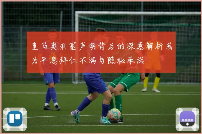 皇马奥利塞声明背后的深意解析或为平息拜仁不满与隐秘承诺