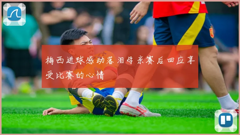 梅西进球感动落泪母亲赛后回应享受比赛的心情