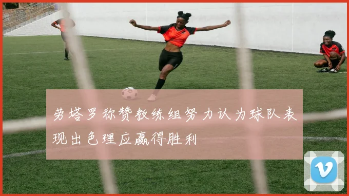 劳塔罗称赞教练组努力认为球队表现出色理应赢得胜利