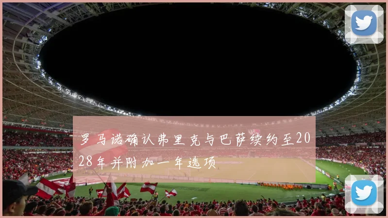罗马诺确认弗里克与巴萨续约至2028年并附加一年选项