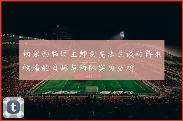 切尔西临时主帅麦克法兰谈对阵利物浦的目标与两队实力分析