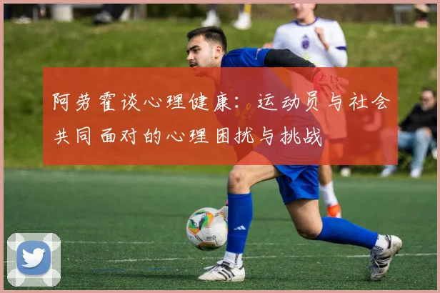 阿劳霍谈心理健康：运动员与社会共同面对的心理困扰与挑战