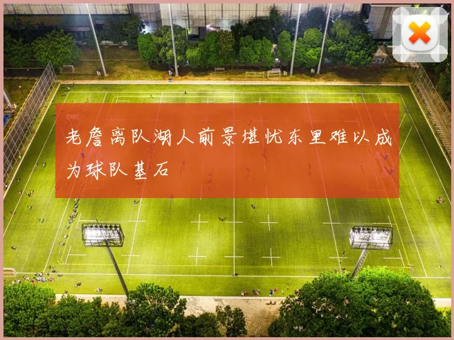 老詹离队湖人前景堪忧东里难以成为球队基石