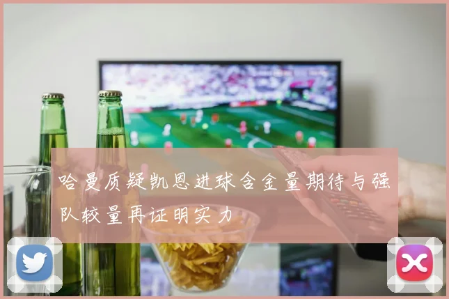 哈曼质疑凯恩进球含金量期待与强队较量再证明实力