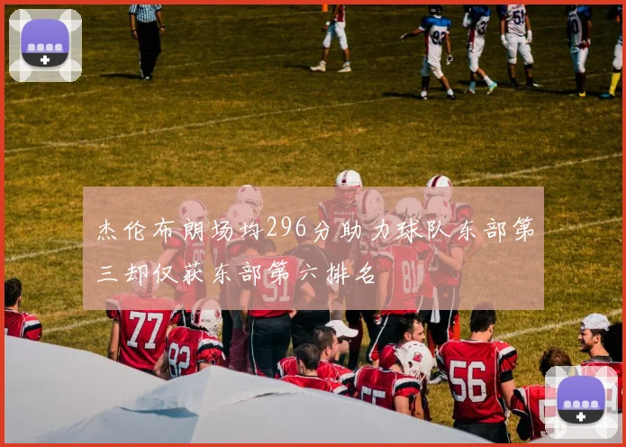 杰伦布朗场均296分助力球队东部第三却仅获东部第六排名