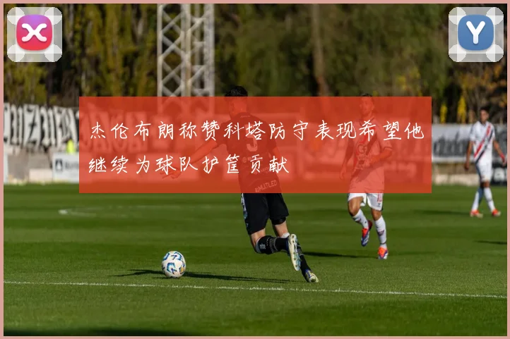 杰伦布朗称赞科塔防守表现希望他继续为球队护筐贡献