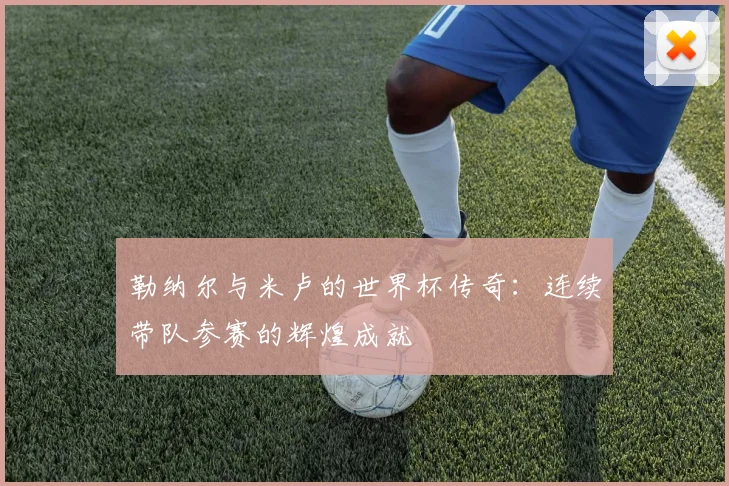 勒纳尔与米卢的世界杯传奇：连续带队参赛的辉煌成就
