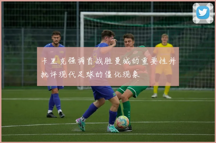 卡里克强调首战胜曼城的重要性并批评现代足球的僵化现象
