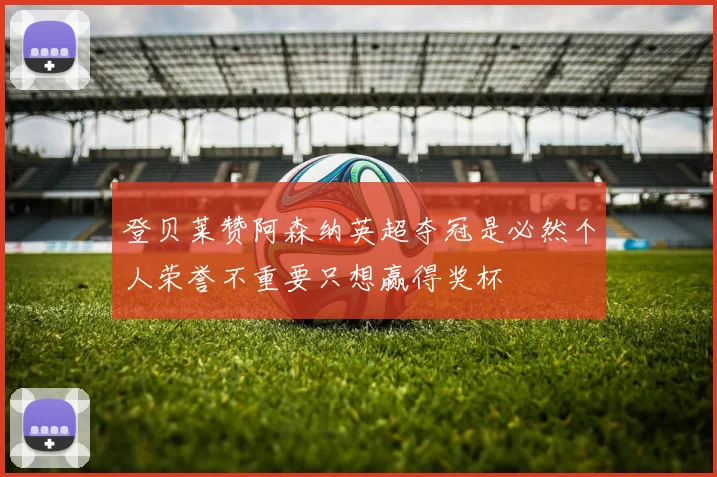 登贝莱赞阿森纳英超夺冠是必然个人荣誉不重要只想赢得奖杯