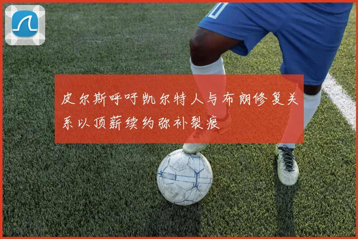 皮尔斯呼吁凯尔特人与布朗修复关系以顶薪续约弥补裂痕